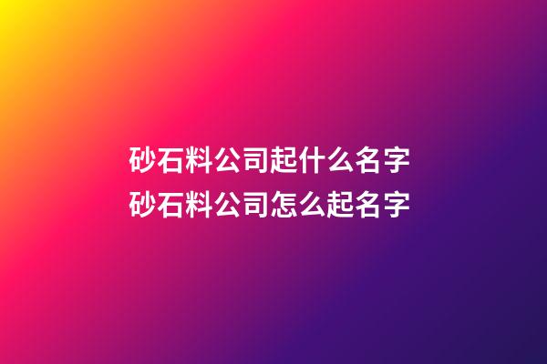 砂石料公司起什么名字 砂石料公司怎么起名字-第1张-公司起名-玄机派